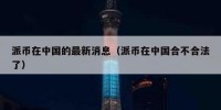 派币在中国的最新消息（派币在中国合不合法了）