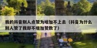 我的抖音别人点赞为啥加不上去（抖音为什么别人赞了我却不增加赞数了）