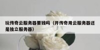 玩传奇云服务器要钱吗（开传奇用云服务器还是独立服务器）