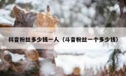 抖音粉丝多少钱一人（斗音粉丝一个多少钱）