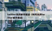 twitter关闭邮件推送（如何关闭twitter邮件推送）