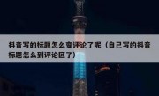 抖音写的标题怎么变评论了呢（自己写的抖音标题怎么到评论区了）