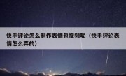 快手评论怎么制作表情包视频呢（快手评论表情怎么弄的）