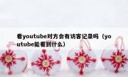 看youtube对方会有访客记录吗（youtube能看到什么）