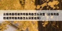云服务器搭建传奇服务器怎么设置（云服务器搭建传奇服务器怎么设置连接）