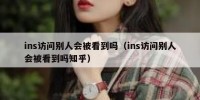 ins访问别人会被看到吗（ins访问别人会被看到吗知乎）