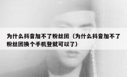 为什么抖音加不了粉丝团（为什么抖音加不了粉丝团换个手机登就可以了）