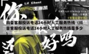 抖音客服投诉电话24小时人工服务热线（抖音客服投诉电话24小时人工服务热线是多少）