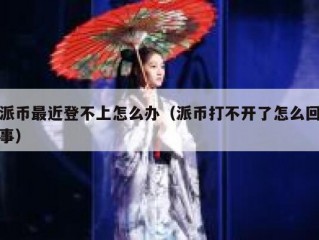 派币最近登不上怎么办（派币打不开了怎么回事）
