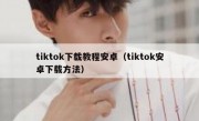tiktok下载教程安卓（tiktok安卓下载方法）