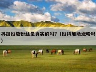 抖加投放粉丝是真实的吗?（投抖加能涨粉吗）