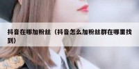 抖音在哪加粉丝（抖音怎么加粉丝群在哪里找到）