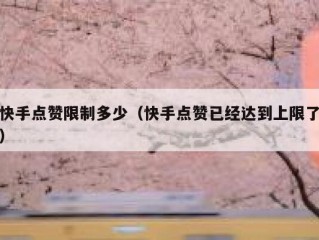 快手点赞限制多少（快手点赞已经达到上限了）