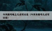 今天限号晚上几点可以走（今天车限号几点可以走）