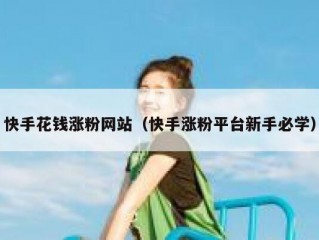 快手花钱涨粉网站（快手涨粉平台新手必学）