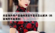 抖音海外用户直播间发言不显示怎么解决（抖音海外不能发言）