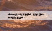 tiktok国际版要收费吗（国际版tiktok要加速器吗）