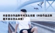 抖音显示作品数不对怎么设置（抖音作品总数量不显示怎么设置）