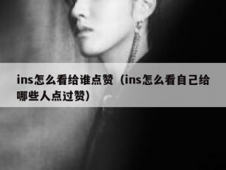 ins怎么看给谁点赞（ins怎么看自己给哪些人点过赞）