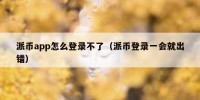 派币app怎么登录不了（派币登录一会就出错）