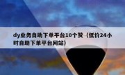 dy业务自助下单平台10个赞（低价24小时自助下单平台网站）