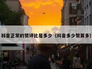 抖音正常的赞评比是多少（抖音多少赞算多）