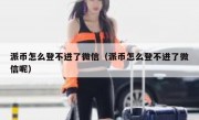 派币怎么登不进了微信（派币怎么登不进了微信呢）