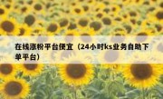 在线涨粉平台便宜（24小时ks业务自助下单平台）