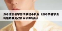 派币注册名字修改教程手机版（派币的名字没有错也要更改名字和邮箱吗）