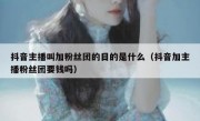 抖音主播叫加粉丝团的目的是什么（抖音加主播粉丝团要钱吗）