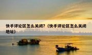 快手评论区怎么关闭?（快手评论区怎么关闭地址）