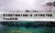 天气预报下载哪个准确一点（天气预报下载哪个app比较准）