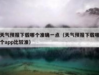 天气预报下载哪个准确一点（天气预报下载哪个app比较准）