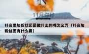 抖音里加粉丝团是做什么的呢怎么弄（抖音加粉丝团有什么用）