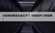 抖音粉丝群怎么加入不了（抖音进不了粉丝群）