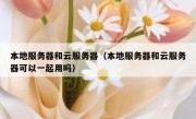 本地服务器和云服务器（本地服务器和云服务器可以一起用吗）