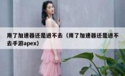 用了加速器还是进不去（用了加速器还是进不去手游apex）