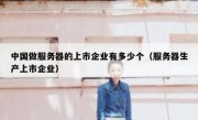 中国做服务器的上市企业有多少个（服务器生产上市企业）