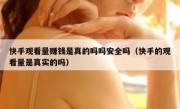 快手观看量赚钱是真的吗吗安全吗（快手的观看量是真实的吗）