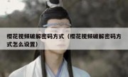 樱花视频破解密码方式（樱花视频破解密码方式怎么设置）
