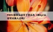 PiKYc暂停认证不了怎么办（派kyc认证可以换人过吗）