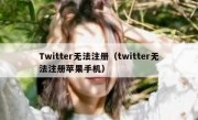 Twitter无法注册（twitter无法注册苹果手机）