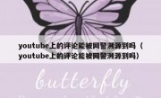 youtube上的评论能被网警溯源到吗（youtube上的评论能被网警溯源到吗）