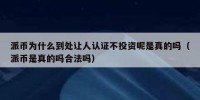派币为什么到处让人认证不投资呢是真的吗（派币是真的吗合法吗）