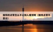 推特的点赞怎么不让别人看到呢（推特点赞不显示）