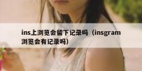 ins上浏览会留下记录吗（insgram浏览会有记录吗）