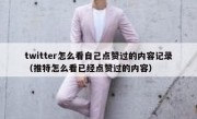 twitter怎么看自己点赞过的内容记录（推特怎么看已经点赞过的内容）
