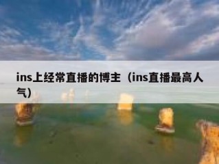 ins上经常直播的博主（ins直播最高人气）