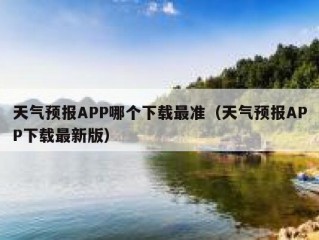 天气预报APP哪个下载最准（天气预报APP下载最新版）