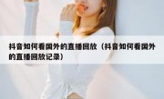 抖音如何看国外的直播回放（抖音如何看国外的直播回放记录）